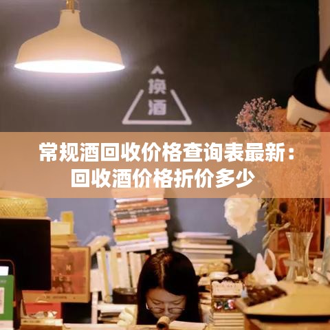 常规酒回收价格查询表最新:回收酒价格折价多少