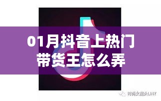 抖音热门带货王攻略，如何成为带货王？