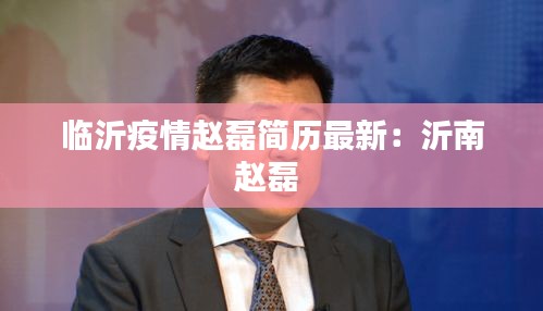 临沂疫情赵磊简历最新：沂南赵磊 