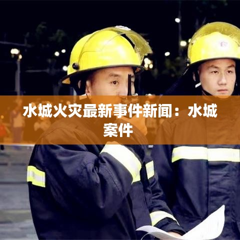 水城火灾最新事件新闻：水城案件 