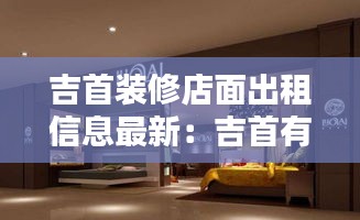 吉首装修店面出租信息最新：吉首有哪些装修公司 
