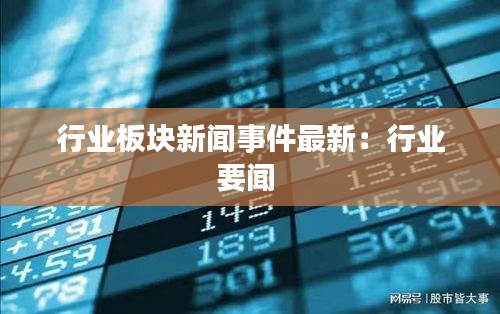 行业板块新闻事件最新：行业要闻 