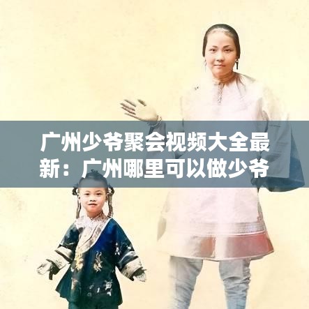 广州少爷聚会视频大全最新：广州哪里可以做少爷 