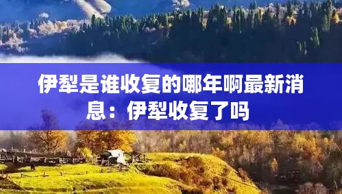 伊犁是谁收复的哪年啊最新消息：伊犁收复了吗 