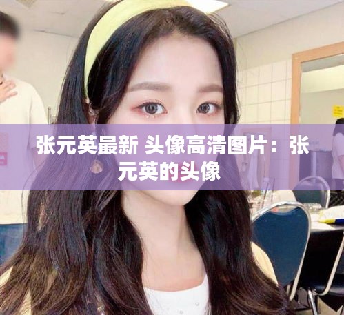 张元英最新 头像高清图片：张元英的头像 