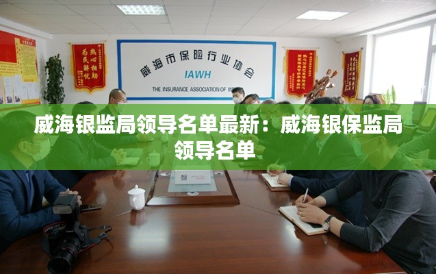 威海银监局领导名单最新：威海银保监局领导名单 