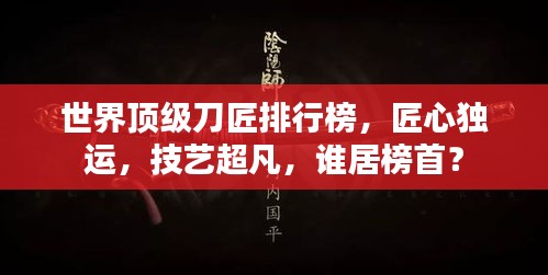 世界顶级刀匠排行榜，匠心独运，技艺超凡，谁居榜首？