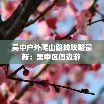 吴中户外爬山路线攻略最新：吴中区周边游 