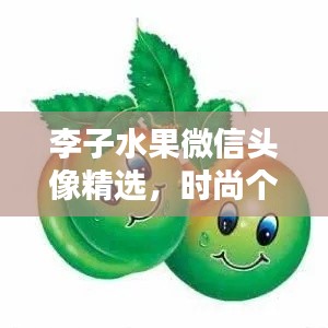 李子水果微信头像精选，时尚个性完美融合，2024最新版来袭