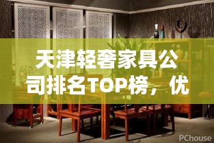 天津轻奢家具公司排名TOP榜，优质品牌选购指南！
