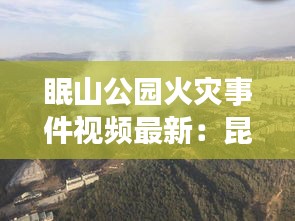 眠山公园火灾事件视频最新：昆明眠山森林公园入口在哪里 