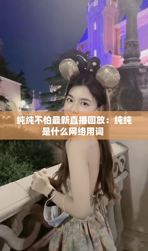 纯纯不怕最新直播回放：纯纯是什么网络用词 