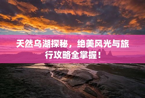 天然乌湖探秘，绝美风光与旅行攻略全掌握！