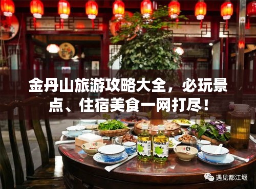 金丹山旅游攻略大全，必玩景点、住宿美食一网打尽！