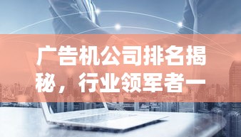 广告机公司排名揭秘，行业领军者一览无余！