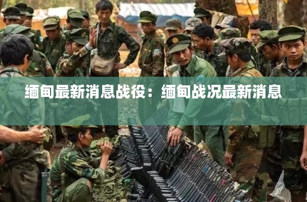缅甸最新消息战役：缅甸战况最新消息 