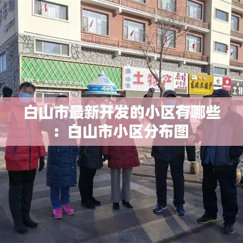 白山市最新开发的小区有哪些：白山市小区分布图 