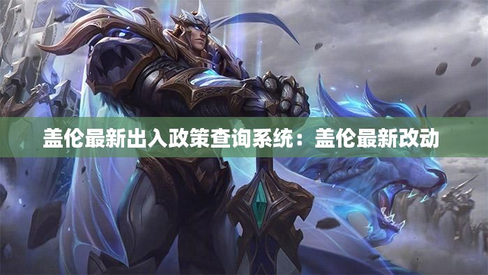 盖伦最新出入政策查询系统：盖伦最新改动 