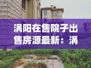 涡阳在售院子出售房源最新：涡阳县别墅房源 