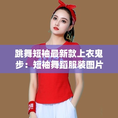 跳舞短袖最新款上衣鬼步：短袖舞蹈服装图片 