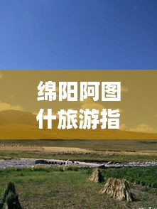 绵阳阿图什旅游指南，探秘美景，体验别样风情