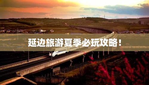 延边旅游夏季必玩攻略！