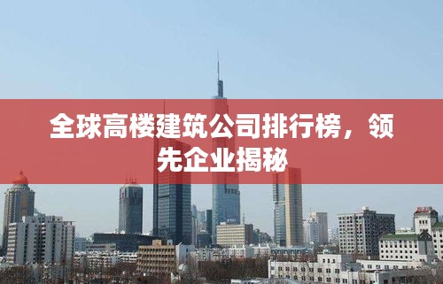 全球高楼建筑公司排行榜，领先企业揭秘