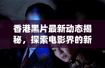 香港黑片最新动态揭秘，探索电影界的新境界