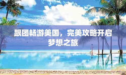 跟团畅游美国，完美攻略开启梦想之旅
