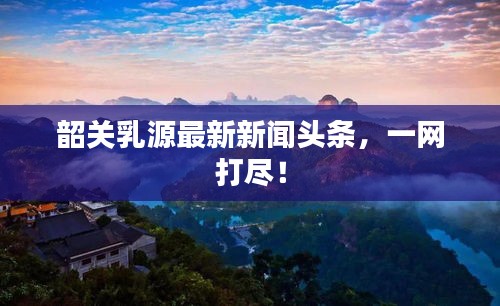 韶关乳源最新新闻头条，一网打尽！