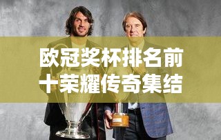 欧冠奖杯排名前十荣耀传奇集结，历史巨星闪耀荣光！