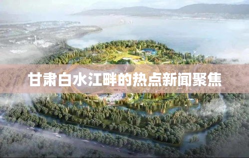 甘肃白水江畔的热点新闻聚焦