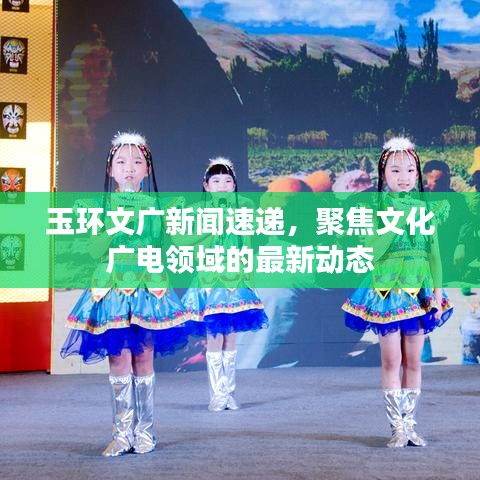 玉环文广新闻速递，聚焦文化广电领域的最新动态