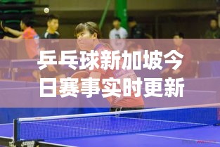 乒乓球新加坡今日赛事实时更新，赛场热血瞬间，最新赛况全掌握