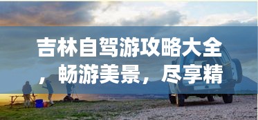 吉林自驾游攻略大全，畅游美景，尽享精彩旅程！