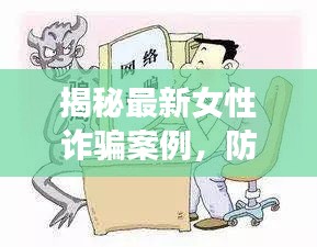 揭秘最新女性诈骗案例，防范网络陷阱，保护自身安全