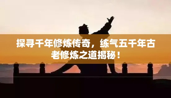 探寻千年修炼传奇，练气五千年古老修炼之道揭秘！
