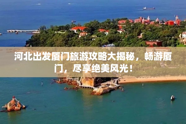 河北出发厦门旅游攻略大揭秘，畅游厦门，尽享绝美风光！
