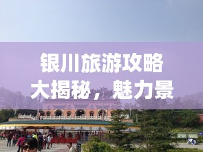 银川旅游攻略大揭秘，魅力景点探索指南