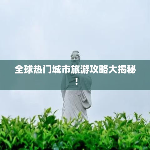 全球热门城市旅游攻略大揭秘！