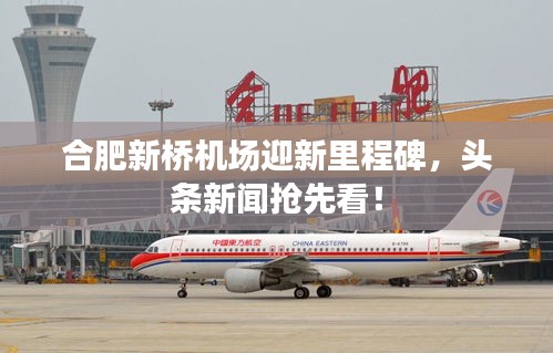 合肥新桥机场迎新里程碑，头条新闻抢先看！