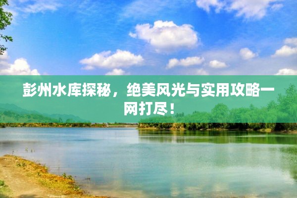 彭州水库探秘，绝美风光与实用攻略一网打尽！