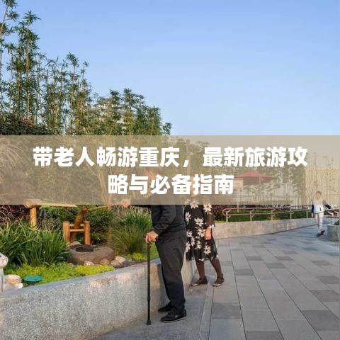 带老人畅游重庆，最新旅游攻略与必备指南