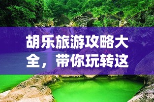 胡乐旅游攻略大全，带你玩转这片神秘之地！