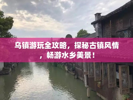 乌镇游玩全攻略，探秘古镇风情，畅游水乡美景！