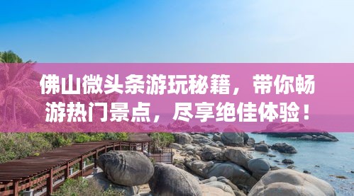 佛山微头条游玩秘籍，带你畅游热门景点，尽享绝佳体验！