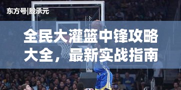 全民大灌篮中锋攻略大全，最新实战指南助你成为篮坛霸主！