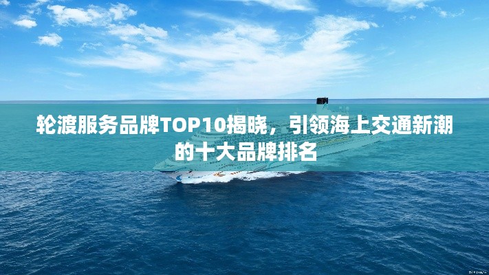 轮渡服务品牌TOP10揭晓，引领海上交通新潮的十大品牌排名