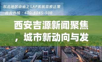 西安吉源新闻聚焦，城市新动向与发展亮点揭秘