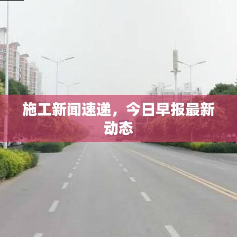 施工新闻速递，今日早报最新动态